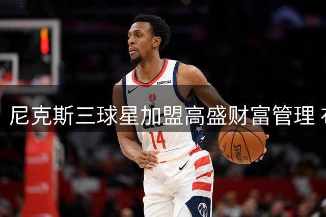 尼克斯三球星加盟高盛财富管理 布伦森求证消息真实性